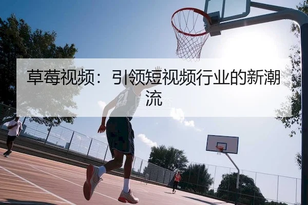 草莓视频：引领短视频行业的新潮流